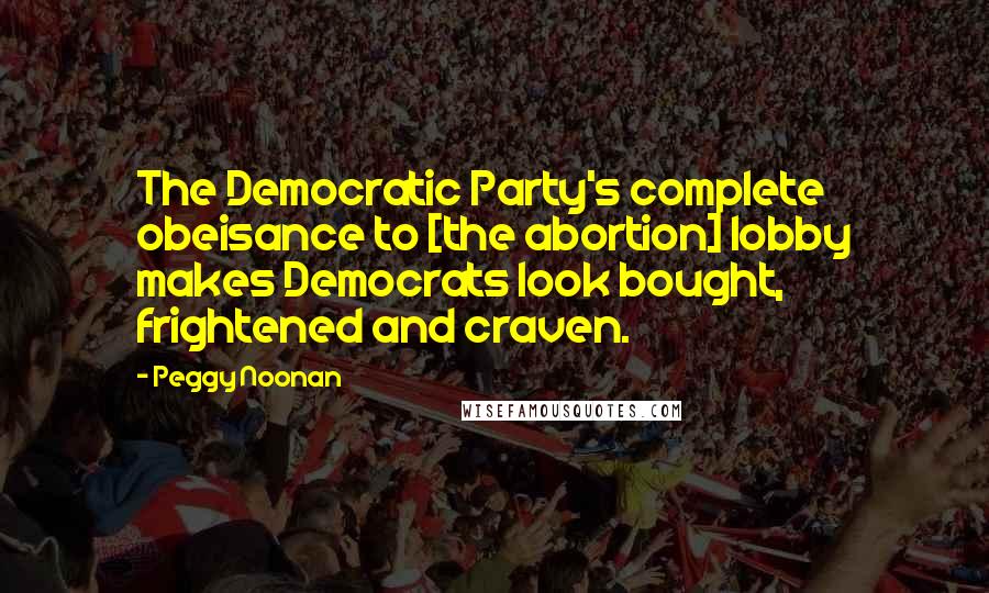 Peggy Noonan Quotes: The Democratic Party's complete obeisance to [the abortion] lobby makes Democrats look bought, frightened and craven.