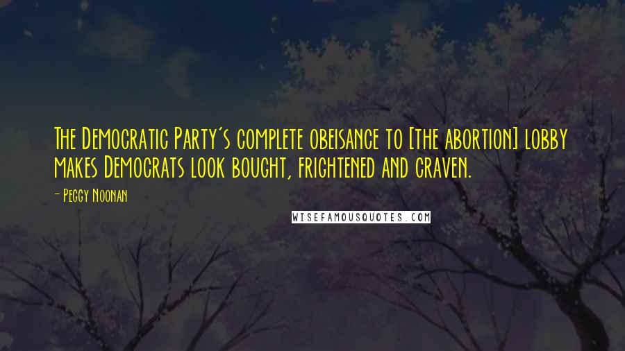 Peggy Noonan Quotes: The Democratic Party's complete obeisance to [the abortion] lobby makes Democrats look bought, frightened and craven.