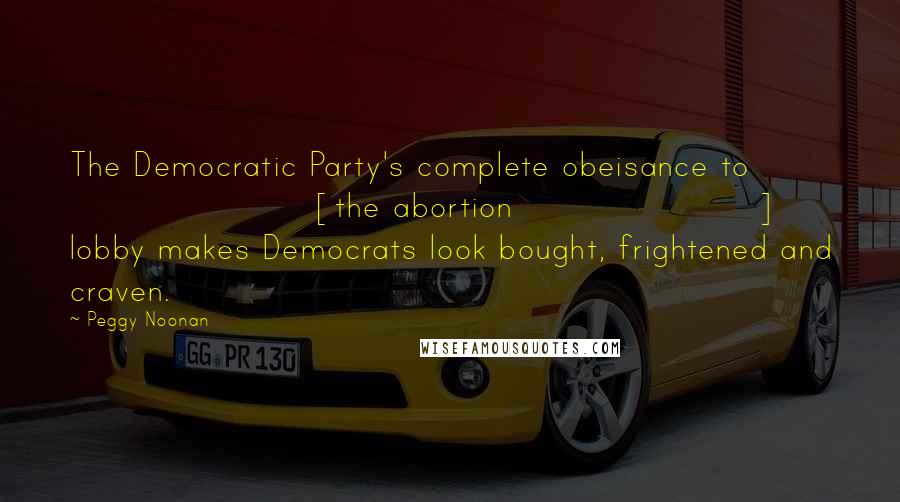 Peggy Noonan Quotes: The Democratic Party's complete obeisance to [the abortion] lobby makes Democrats look bought, frightened and craven.