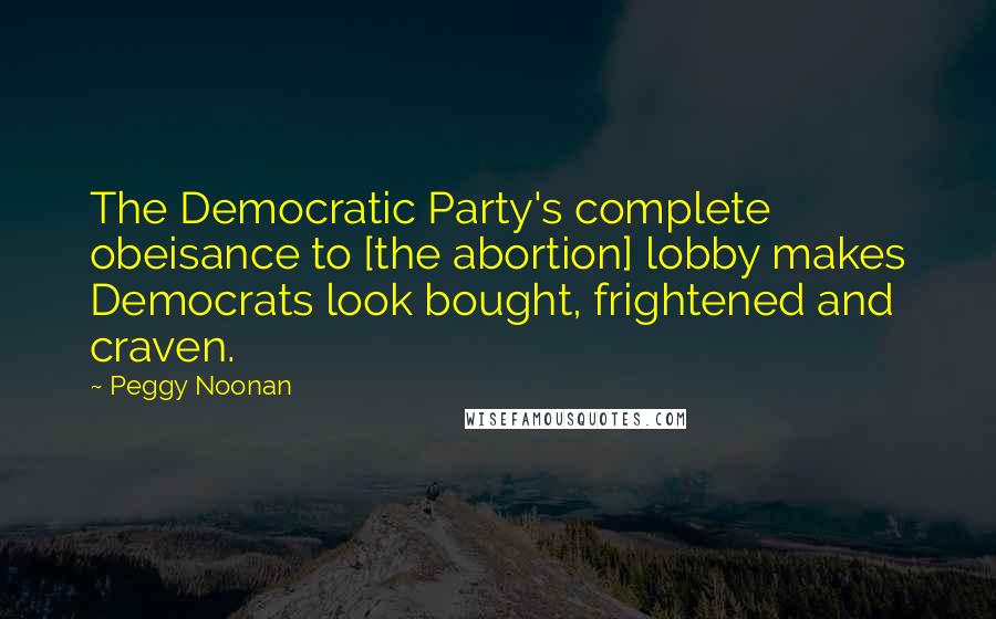 Peggy Noonan Quotes: The Democratic Party's complete obeisance to [the abortion] lobby makes Democrats look bought, frightened and craven.