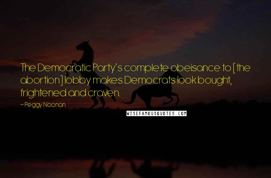 Peggy Noonan Quotes: The Democratic Party's complete obeisance to [the abortion] lobby makes Democrats look bought, frightened and craven.