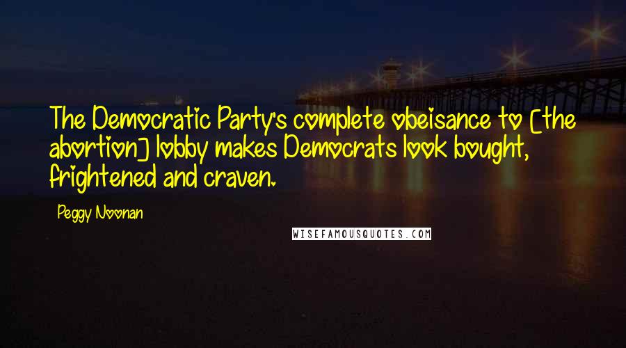 Peggy Noonan Quotes: The Democratic Party's complete obeisance to [the abortion] lobby makes Democrats look bought, frightened and craven.