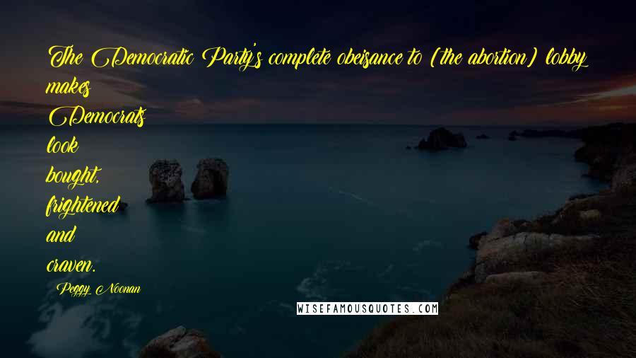 Peggy Noonan Quotes: The Democratic Party's complete obeisance to [the abortion] lobby makes Democrats look bought, frightened and craven.
