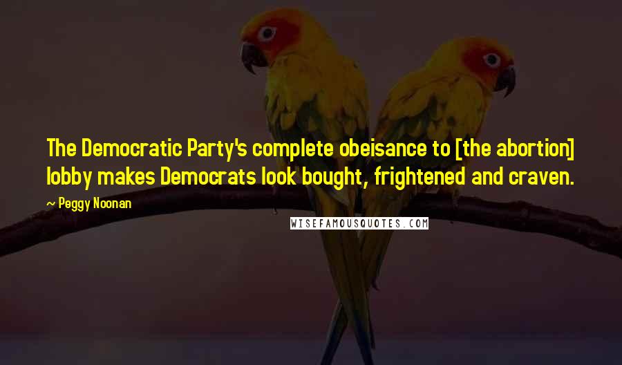 Peggy Noonan Quotes: The Democratic Party's complete obeisance to [the abortion] lobby makes Democrats look bought, frightened and craven.