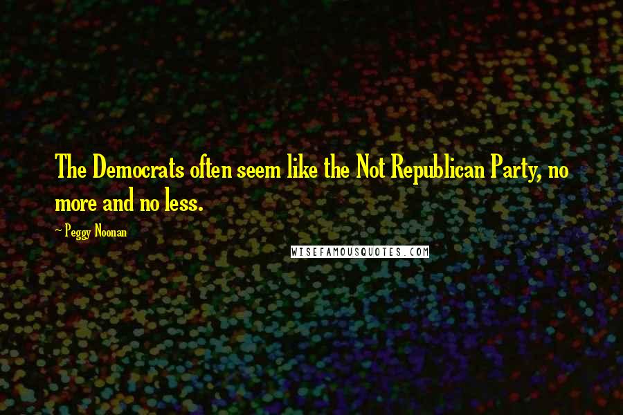 Peggy Noonan Quotes: The Democrats often seem like the Not Republican Party, no more and no less.