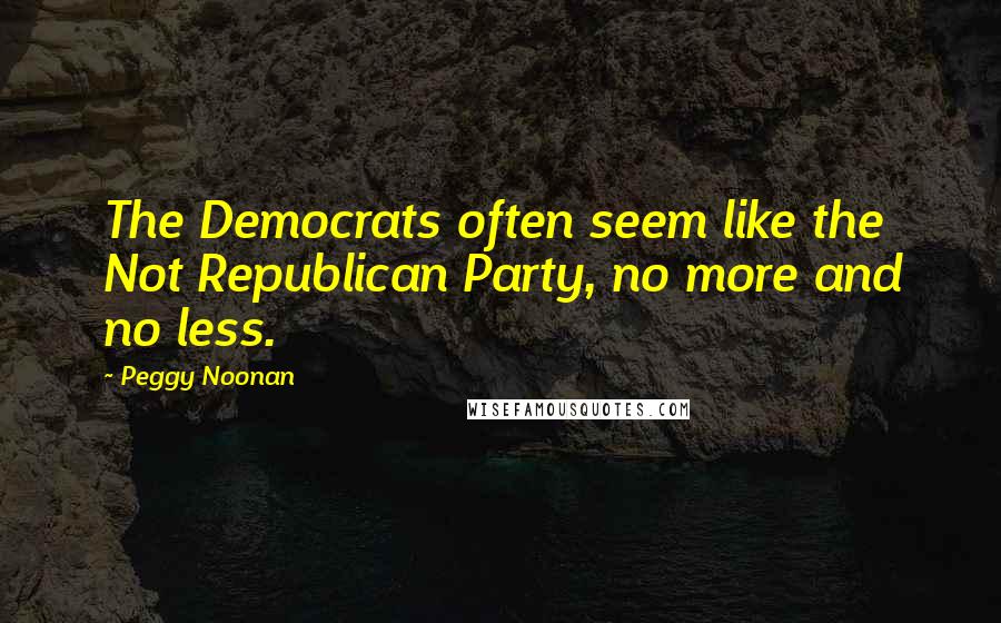 Peggy Noonan Quotes: The Democrats often seem like the Not Republican Party, no more and no less.