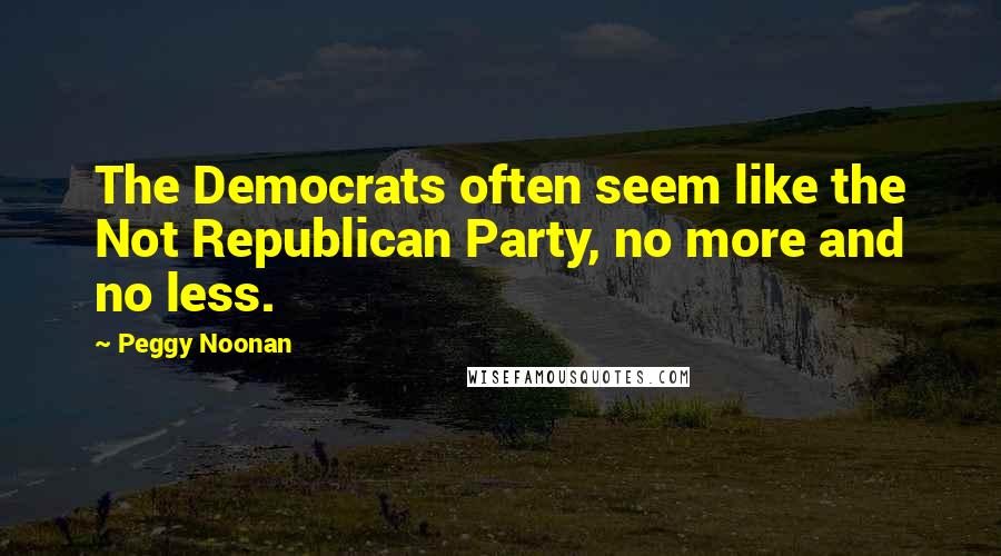 Peggy Noonan Quotes: The Democrats often seem like the Not Republican Party, no more and no less.