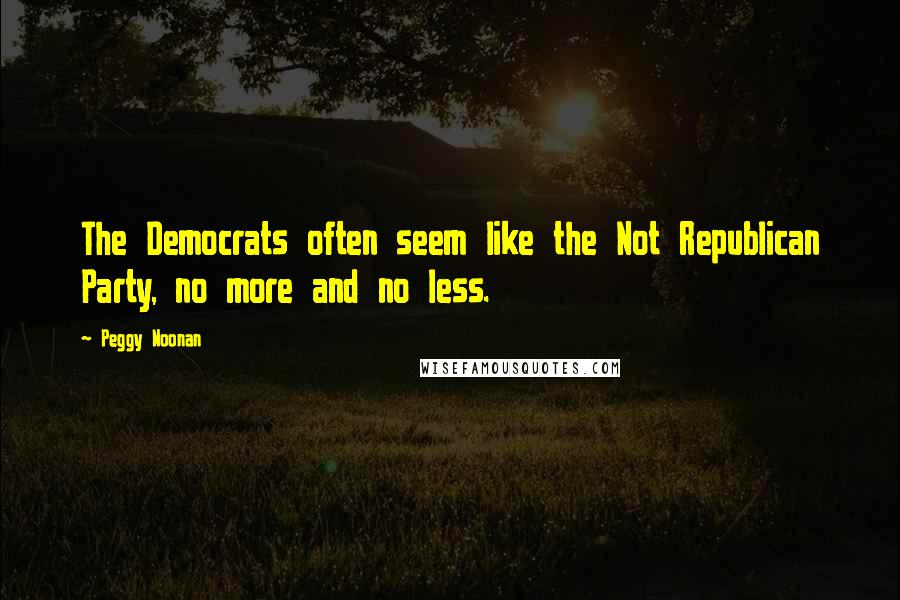 Peggy Noonan Quotes: The Democrats often seem like the Not Republican Party, no more and no less.