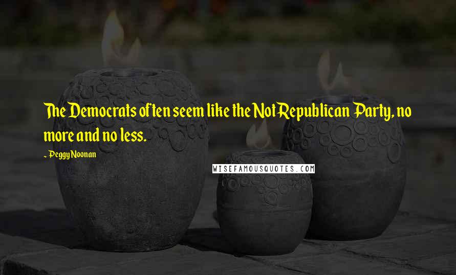 Peggy Noonan Quotes: The Democrats often seem like the Not Republican Party, no more and no less.