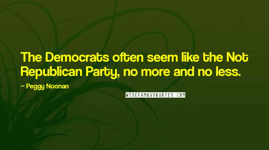 Peggy Noonan Quotes: The Democrats often seem like the Not Republican Party, no more and no less.