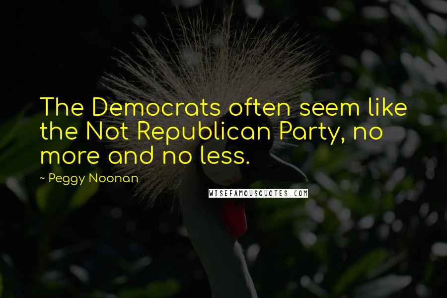 Peggy Noonan Quotes: The Democrats often seem like the Not Republican Party, no more and no less.