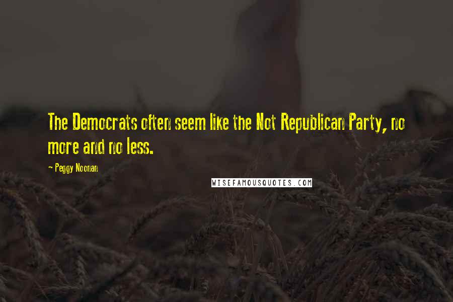 Peggy Noonan Quotes: The Democrats often seem like the Not Republican Party, no more and no less.