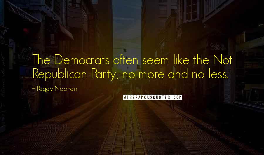 Peggy Noonan Quotes: The Democrats often seem like the Not Republican Party, no more and no less.