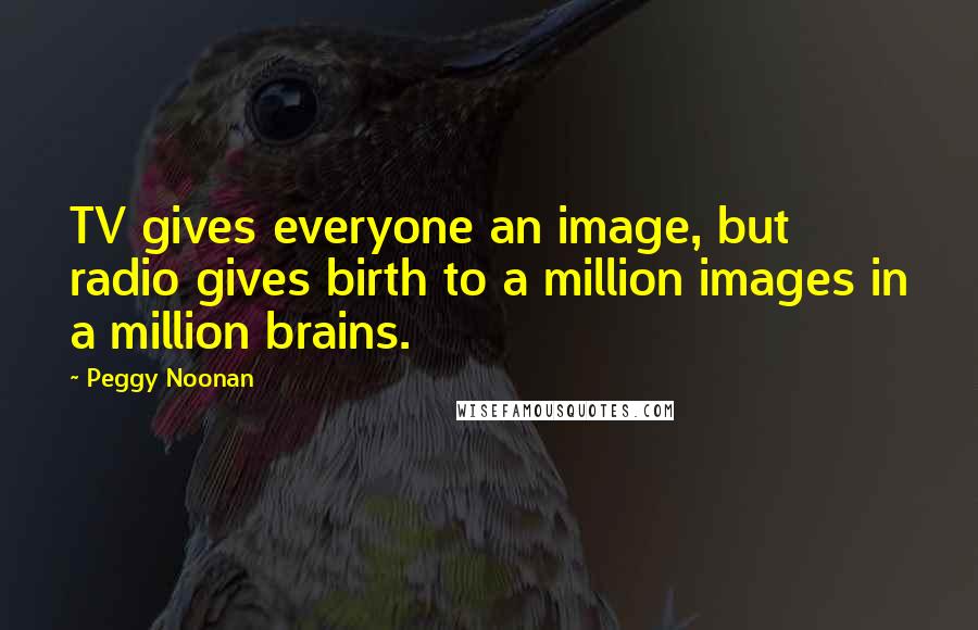 Peggy Noonan Quotes: TV gives everyone an image, but radio gives birth to a million images in a million brains.