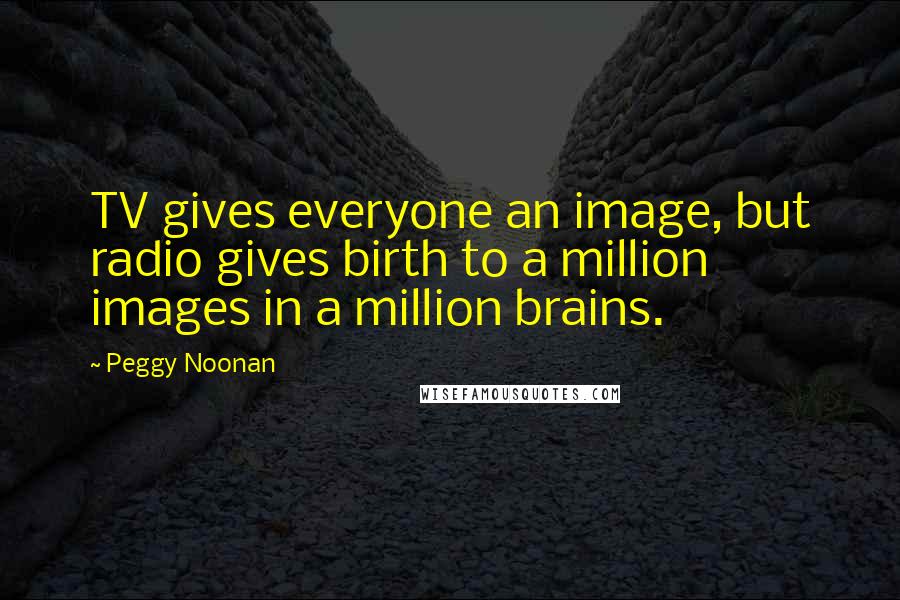Peggy Noonan Quotes: TV gives everyone an image, but radio gives birth to a million images in a million brains.