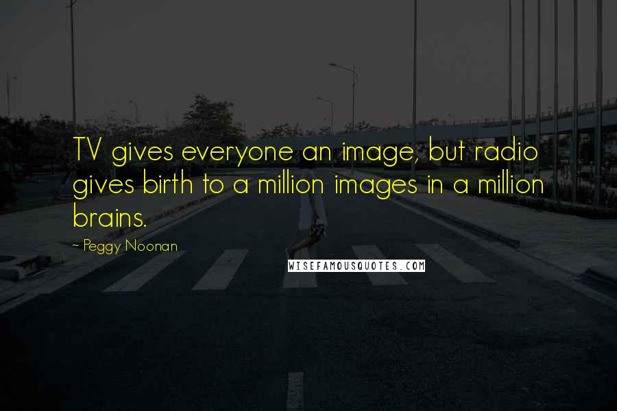 Peggy Noonan Quotes: TV gives everyone an image, but radio gives birth to a million images in a million brains.