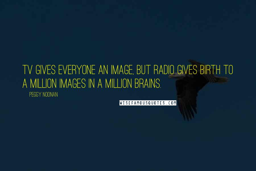 Peggy Noonan Quotes: TV gives everyone an image, but radio gives birth to a million images in a million brains.