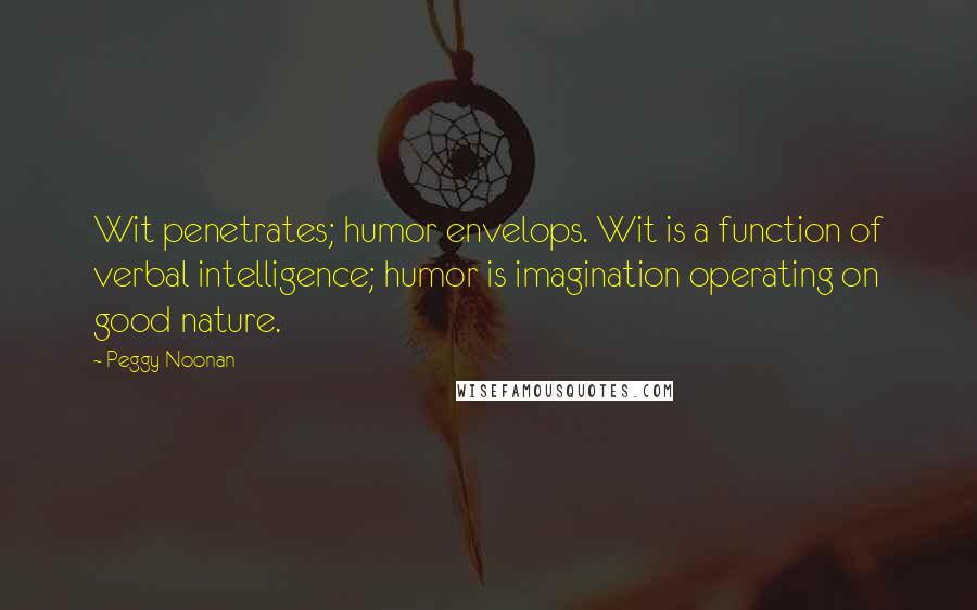 Peggy Noonan Quotes: Wit penetrates; humor envelops. Wit is a function of verbal intelligence; humor is imagination operating on good nature.