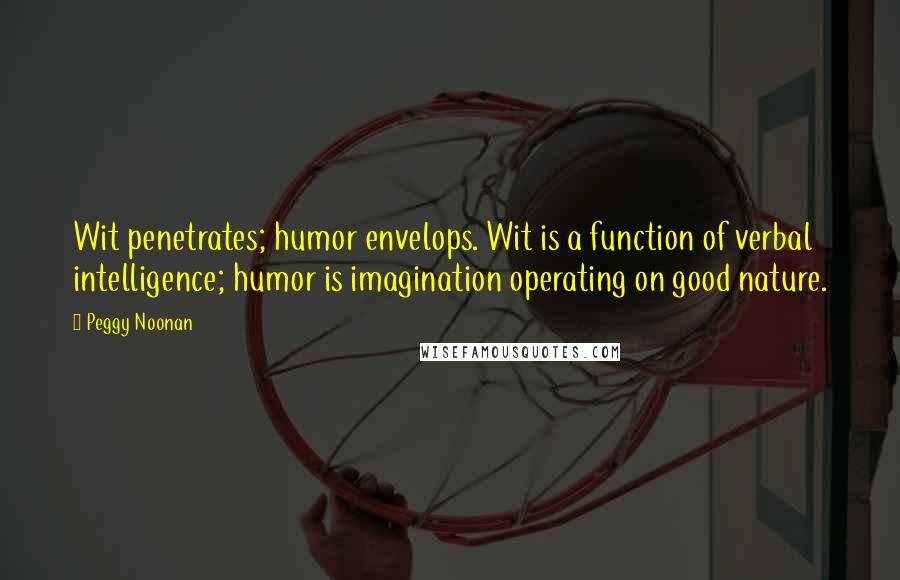 Peggy Noonan Quotes: Wit penetrates; humor envelops. Wit is a function of verbal intelligence; humor is imagination operating on good nature.