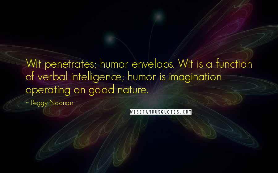 Peggy Noonan Quotes: Wit penetrates; humor envelops. Wit is a function of verbal intelligence; humor is imagination operating on good nature.