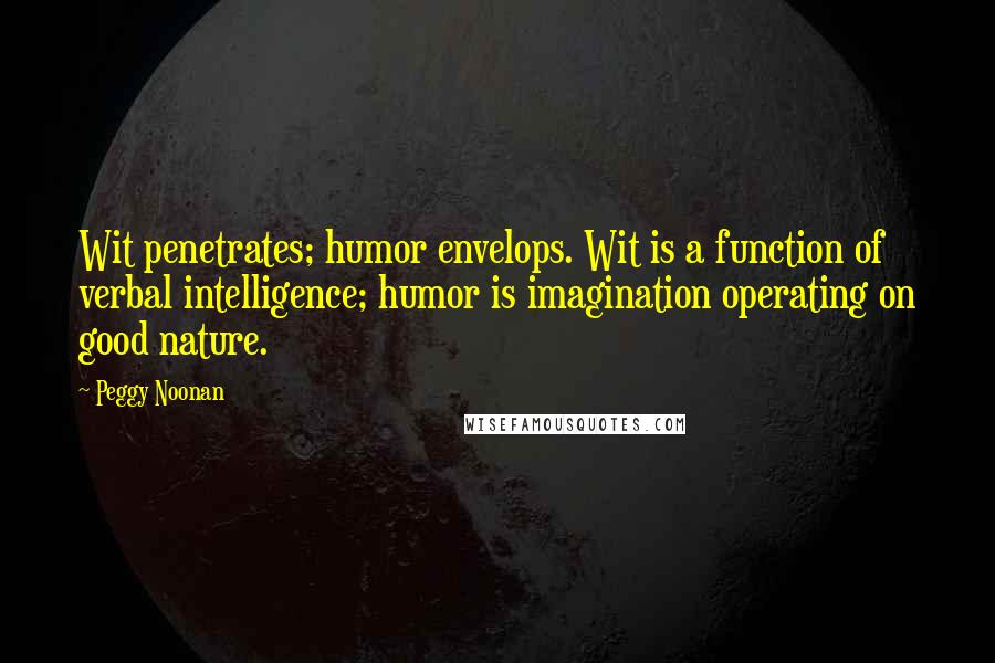 Peggy Noonan Quotes: Wit penetrates; humor envelops. Wit is a function of verbal intelligence; humor is imagination operating on good nature.