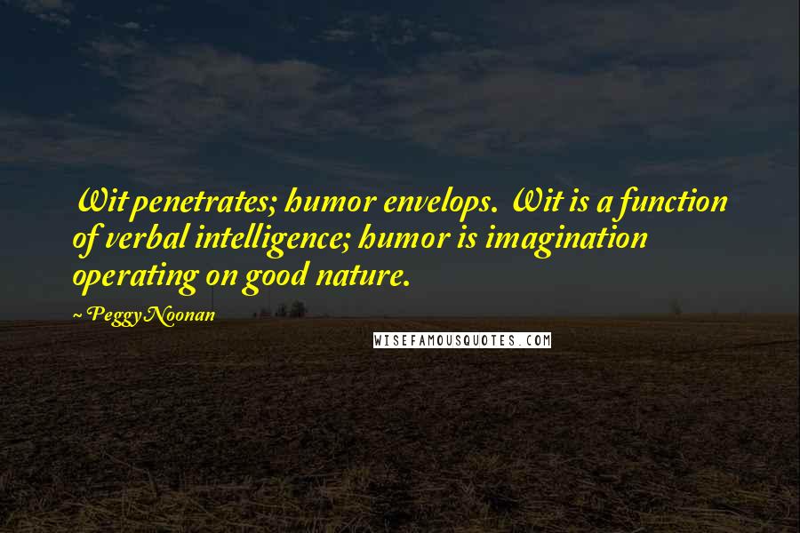 Peggy Noonan Quotes: Wit penetrates; humor envelops. Wit is a function of verbal intelligence; humor is imagination operating on good nature.