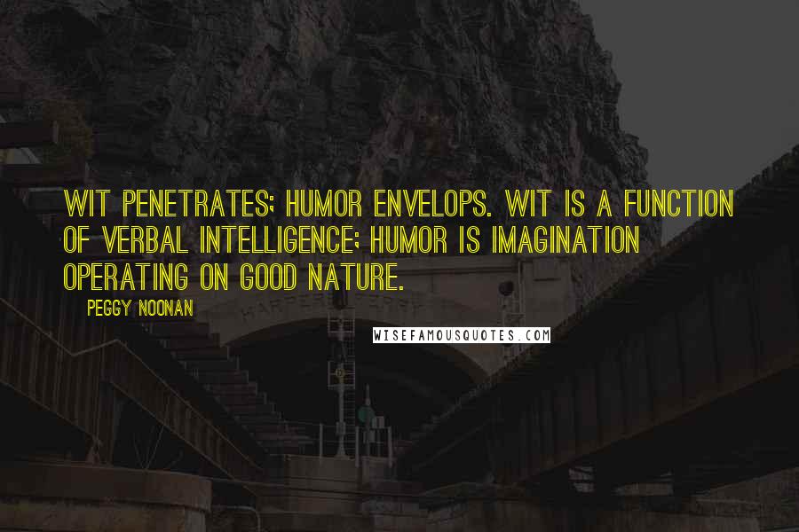 Peggy Noonan Quotes: Wit penetrates; humor envelops. Wit is a function of verbal intelligence; humor is imagination operating on good nature.