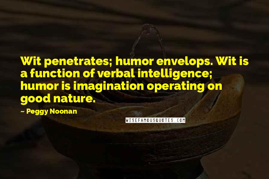 Peggy Noonan Quotes: Wit penetrates; humor envelops. Wit is a function of verbal intelligence; humor is imagination operating on good nature.