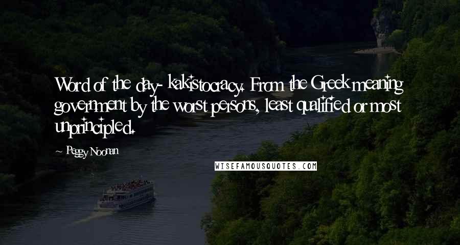 Peggy Noonan Quotes: Word of the day- kakistocracy. From the Greek meaning government by the worst persons, least qualified or most unprincipled.