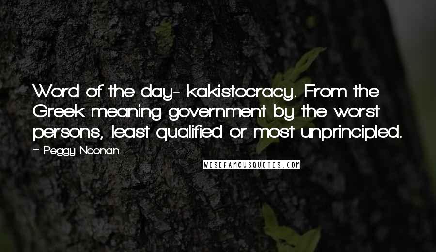 Peggy Noonan Quotes: Word of the day- kakistocracy. From the Greek meaning government by the worst persons, least qualified or most unprincipled.