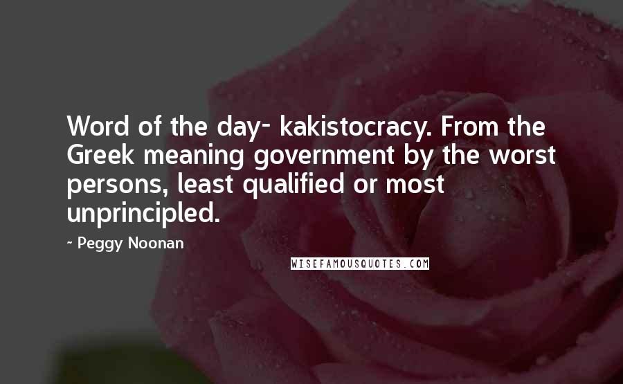 Peggy Noonan Quotes: Word of the day- kakistocracy. From the Greek meaning government by the worst persons, least qualified or most unprincipled.