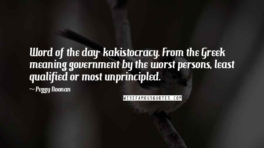 Peggy Noonan Quotes: Word of the day- kakistocracy. From the Greek meaning government by the worst persons, least qualified or most unprincipled.