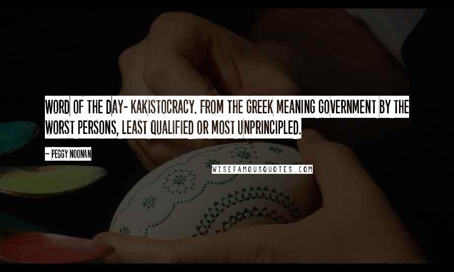 Peggy Noonan Quotes: Word of the day- kakistocracy. From the Greek meaning government by the worst persons, least qualified or most unprincipled.