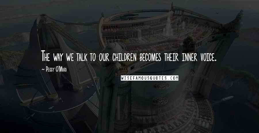 Peggy O'Mara Quotes: The way we talk to our children becomes their inner voice.