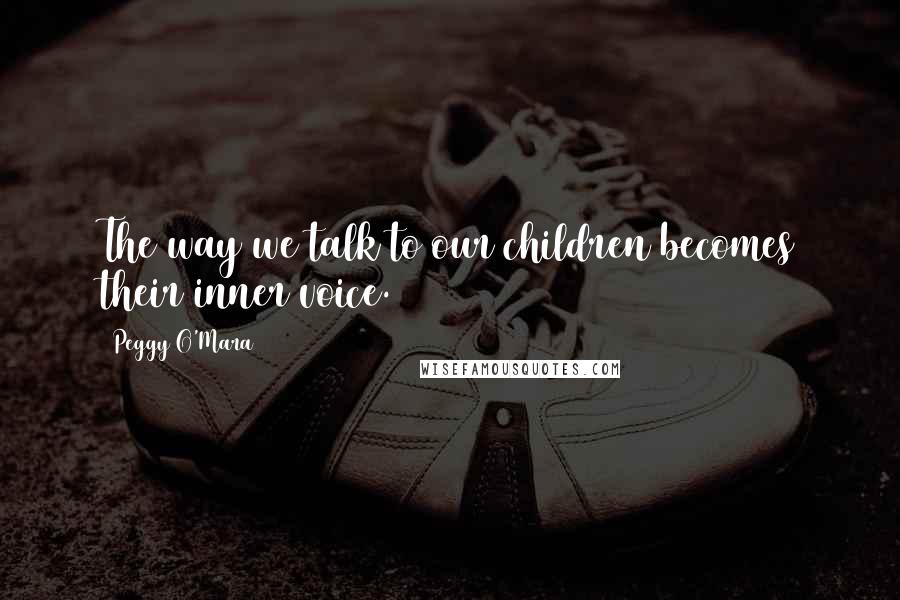 Peggy O'Mara Quotes: The way we talk to our children becomes their inner voice.