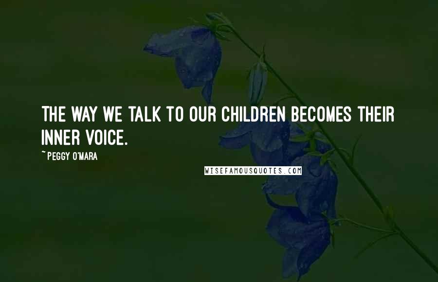 Peggy O'Mara Quotes: The way we talk to our children becomes their inner voice.