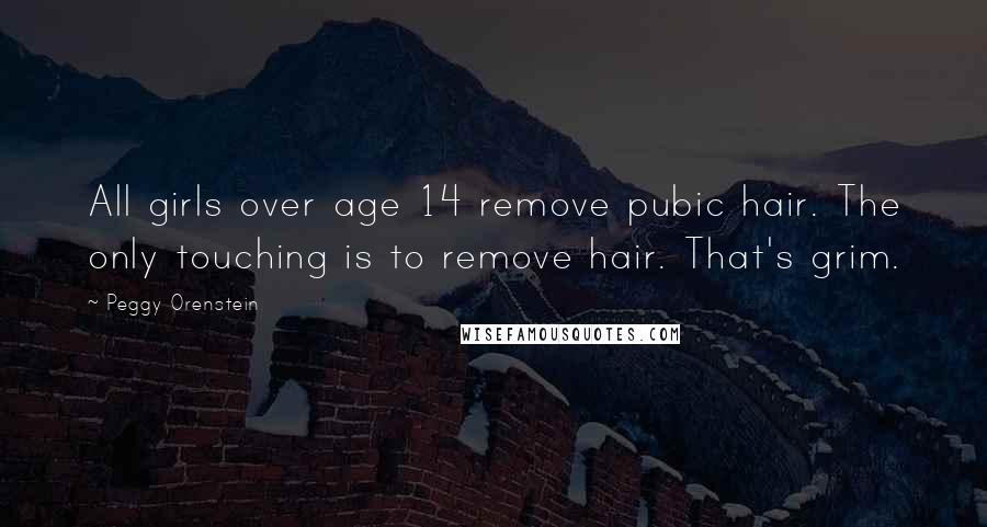 Peggy Orenstein Quotes: All girls over age 14 remove pubic hair. The only touching is to remove hair. That's grim.