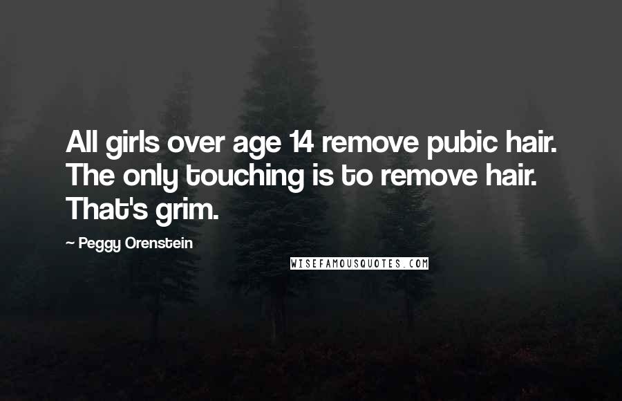 Peggy Orenstein Quotes: All girls over age 14 remove pubic hair. The only touching is to remove hair. That's grim.