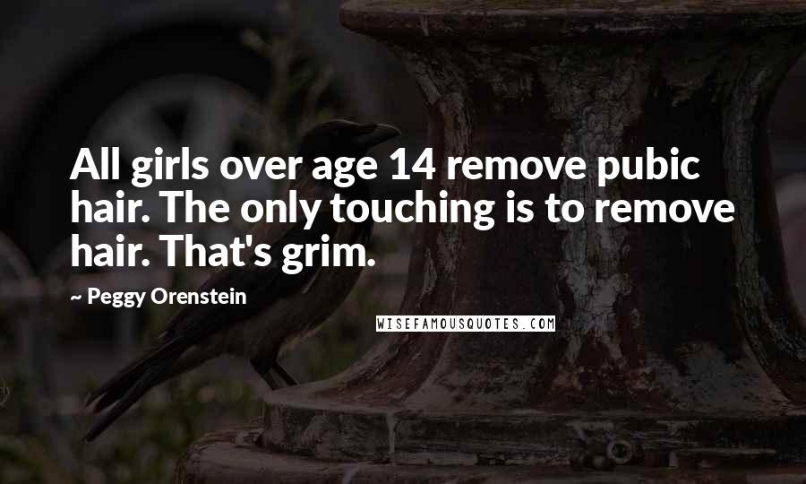 Peggy Orenstein Quotes: All girls over age 14 remove pubic hair. The only touching is to remove hair. That's grim.