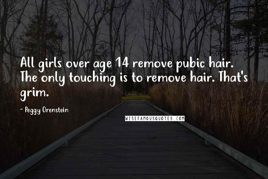 Peggy Orenstein Quotes: All girls over age 14 remove pubic hair. The only touching is to remove hair. That's grim.