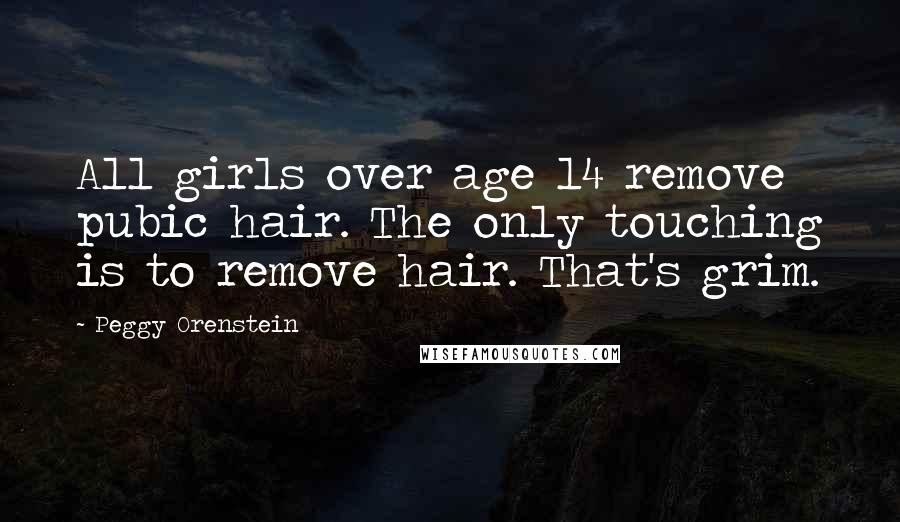 Peggy Orenstein Quotes: All girls over age 14 remove pubic hair. The only touching is to remove hair. That's grim.