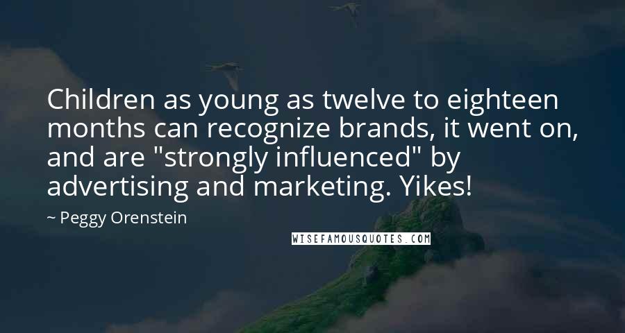 Peggy Orenstein Quotes: Children as young as twelve to eighteen months can recognize brands, it went on, and are "strongly influenced" by advertising and marketing. Yikes!