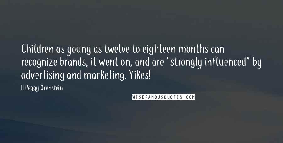 Peggy Orenstein Quotes: Children as young as twelve to eighteen months can recognize brands, it went on, and are "strongly influenced" by advertising and marketing. Yikes!