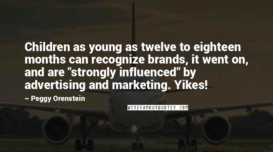 Peggy Orenstein Quotes: Children as young as twelve to eighteen months can recognize brands, it went on, and are "strongly influenced" by advertising and marketing. Yikes!