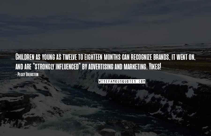 Peggy Orenstein Quotes: Children as young as twelve to eighteen months can recognize brands, it went on, and are "strongly influenced" by advertising and marketing. Yikes!