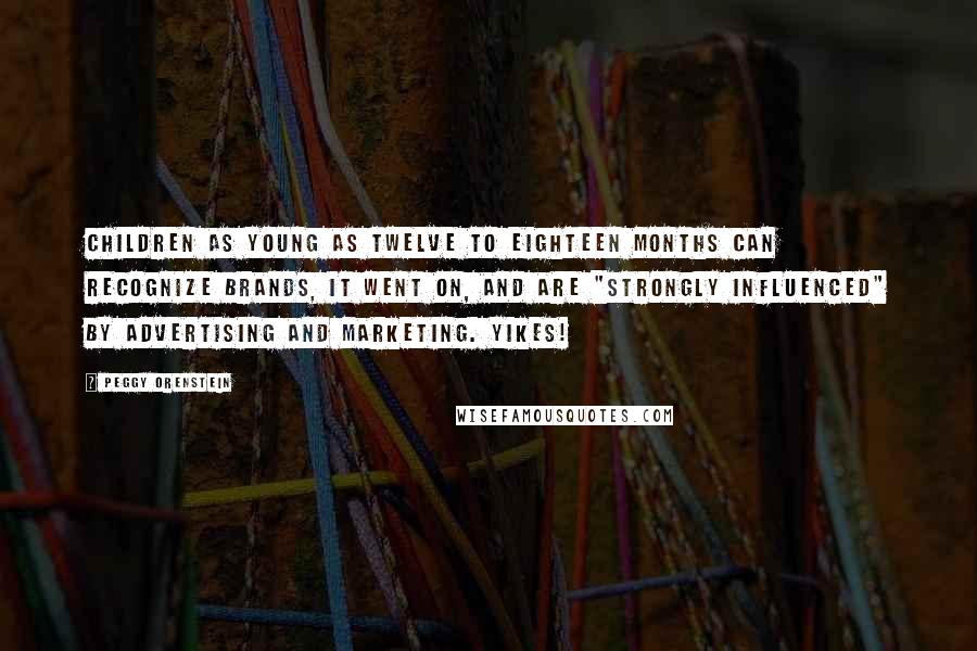 Peggy Orenstein Quotes: Children as young as twelve to eighteen months can recognize brands, it went on, and are "strongly influenced" by advertising and marketing. Yikes!