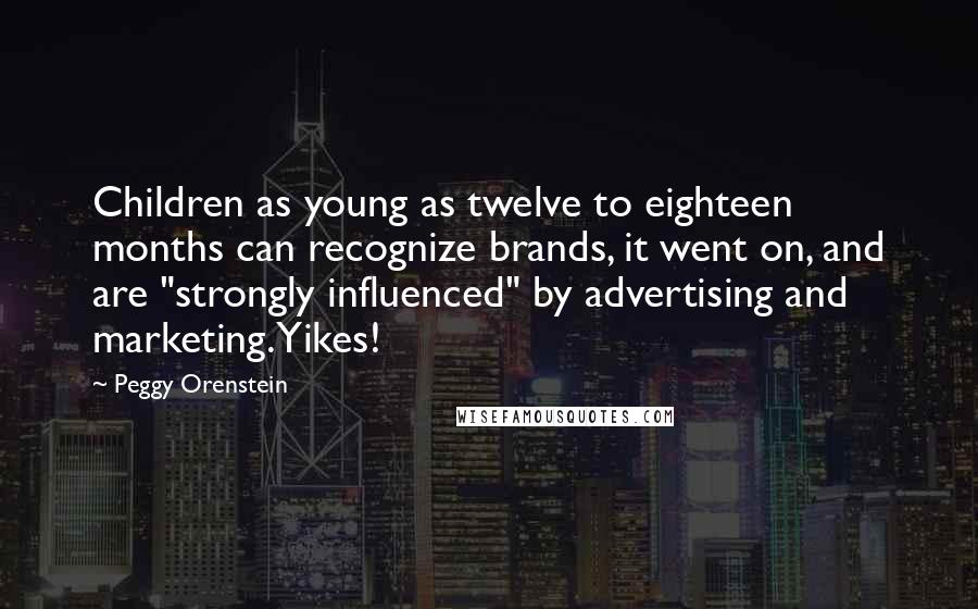 Peggy Orenstein Quotes: Children as young as twelve to eighteen months can recognize brands, it went on, and are "strongly influenced" by advertising and marketing. Yikes!