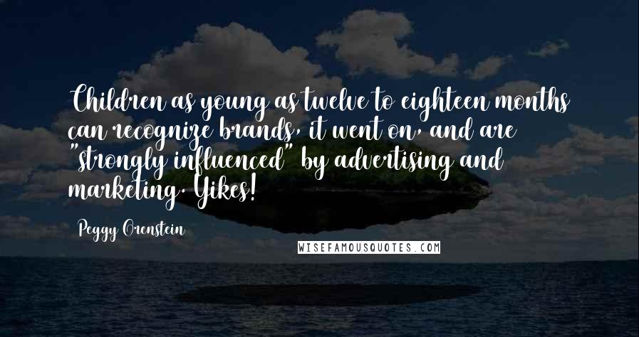 Peggy Orenstein Quotes: Children as young as twelve to eighteen months can recognize brands, it went on, and are "strongly influenced" by advertising and marketing. Yikes!