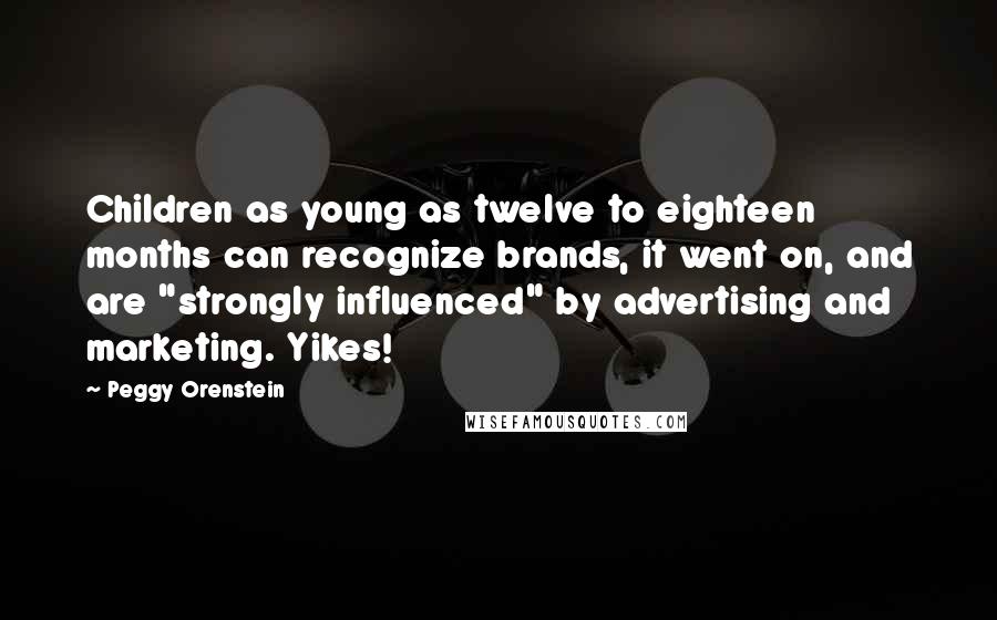 Peggy Orenstein Quotes: Children as young as twelve to eighteen months can recognize brands, it went on, and are "strongly influenced" by advertising and marketing. Yikes!