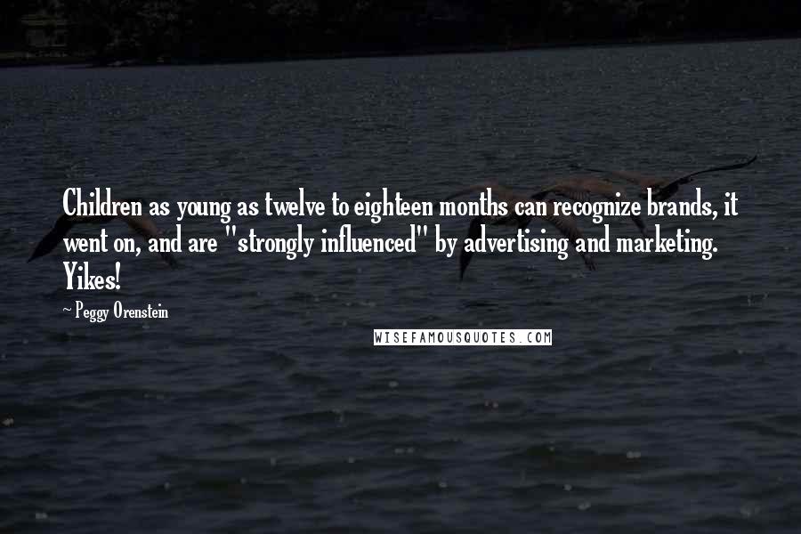 Peggy Orenstein Quotes: Children as young as twelve to eighteen months can recognize brands, it went on, and are "strongly influenced" by advertising and marketing. Yikes!